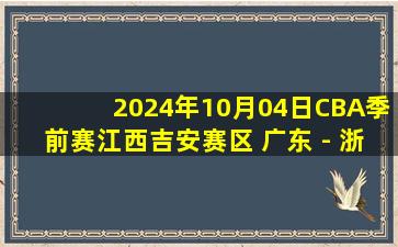 2024年10月04日CBA季前赛江西吉安赛区 广东 - 浙江 全场录像